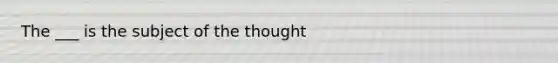 The ___ is the subject of the thought