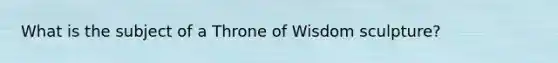 What is the subject of a Throne of Wisdom sculpture?
