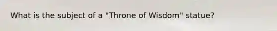 What is the subject of a "Throne of Wisdom" statue?