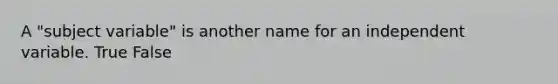 A "subject variable" is another name for an independent variable. True False