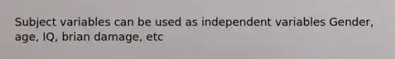 Subject variables can be used as independent variables Gender, age, IQ, brian damage, etc