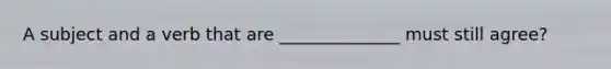 A subject and a verb that are ______________ must still agree?