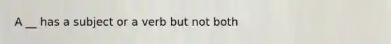 A __ has a subject or a verb but not both