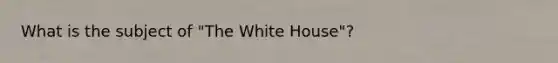 What is the subject of "The White House"?