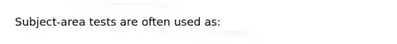 Subject-area tests are often used as: