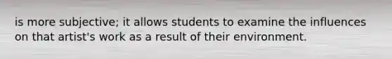 is more subjective; it allows students to examine the influences on that artist's work as a result of their environment.