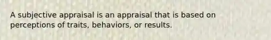 A subjective appraisal is an appraisal that is based on perceptions of traits, behaviors, or results.