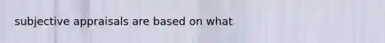 subjective appraisals are based on what