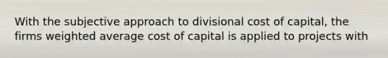 With the subjective approach to divisional cost of capital, the firms weighted average cost of capital is applied to projects with