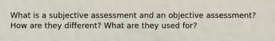 What is a subjective assessment and an objective assessment? How are they different? What are they used for?