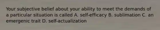 Your subjective belief about your ability to meet the demands of a particular situation is called A. self-efficacy B. sublimation C. an emergenic trait D. self-actualization