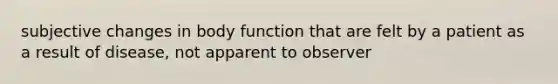 subjective changes in body function that are felt by a patient as a result of disease, not apparent to observer