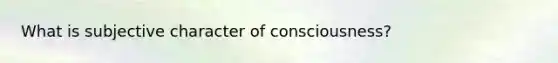 What is subjective character of consciousness?