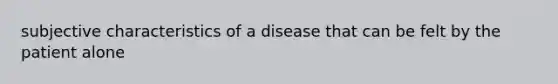 subjective characteristics of a disease that can be felt by the patient alone