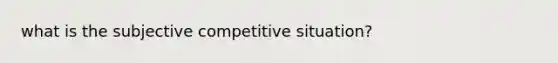 what is the subjective competitive situation?