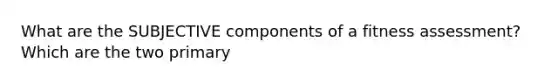 What are the SUBJECTIVE components of a fitness assessment? Which are the two primary