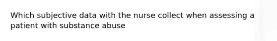 Which subjective data with the nurse collect when assessing a patient with substance abuse