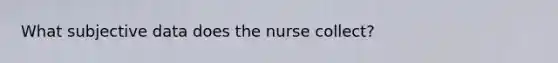 What subjective data does the nurse collect?