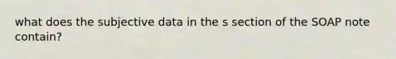 what does the subjective data in the s section of the SOAP note contain?