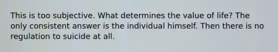 This is too subjective. What determines the value of life? The only consistent answer is the individual himself. Then there is no regulation to suicide at all.