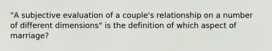 "A subjective evaluation of a couple's relationship on a number of different dimensions" is the definition of which aspect of marriage?