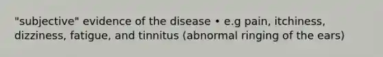 "subjective" evidence of the disease • e.g pain, itchiness, dizziness, fatigue, and tinnitus (abnormal ringing of the ears)