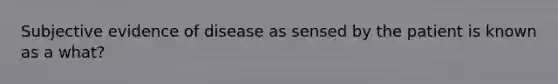 Subjective evidence of disease as sensed by the patient is known as a what?