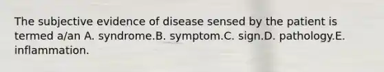 The subjective evidence of disease sensed by the patient is termed a/an A. syndrome.B. symptom.C. sign.D. pathology.E. inflammation.