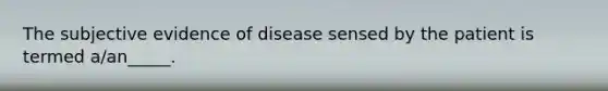 The subjective evidence of disease sensed by the patient is termed a/an_____.