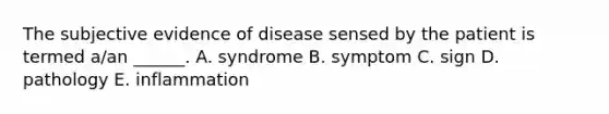 The subjective evidence of disease sensed by the patient is termed a/an ______. A. syndrome B. symptom C. sign D. pathology E. inflammation