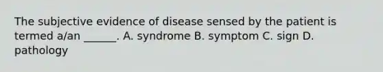 The subjective evidence of disease sensed by the patient is termed a/an ______. A. syndrome B. symptom C. sign D. pathology