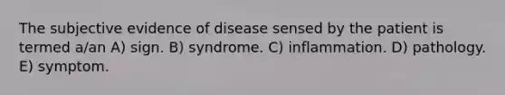 The subjective evidence of disease sensed by the patient is termed a/an A) sign. B) syndrome. C) inflammation. D) pathology. E) symptom.