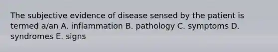 The subjective evidence of disease sensed by the patient is termed a/an A. inflammation B. pathology C. symptoms D. syndromes E. signs