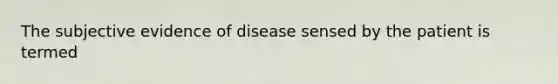 The subjective evidence of disease sensed by the patient is termed