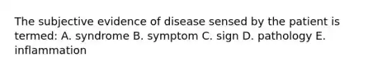 The subjective evidence of disease sensed by the patient is termed: A. syndrome B. symptom C. sign D. pathology E. inflammation