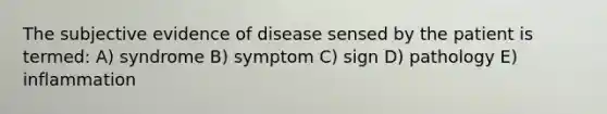 The subjective evidence of disease sensed by the patient is termed: A) syndrome B) symptom C) sign D) pathology E) inflammation