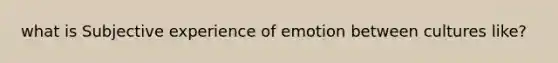 what is Subjective experience of emotion between cultures like?