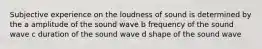 Subjective experience on the loudness of sound is determined by the a amplitude of the sound wave b frequency of the sound wave c duration of the sound wave d shape of the sound wave