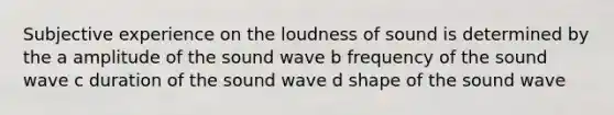 Subjective experience on the loudness of sound is determined by the a amplitude of the sound wave b frequency of the sound wave c duration of the sound wave d shape of the sound wave