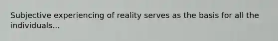 Subjective experiencing of reality serves as the basis for all the individuals...