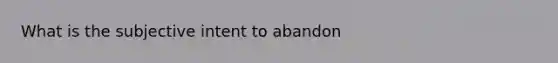 What is the subjective intent to abandon