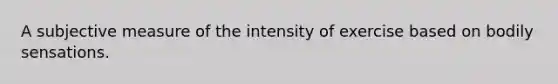 A subjective measure of the intensity of exercise based on bodily sensations.