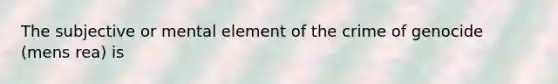 The subjective or mental element of the crime of genocide (mens rea) is