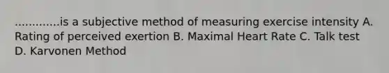 .............is a subjective method of measuring exercise intensity A. Rating of perceived exertion B. Maximal Heart Rate C. Talk test D. Karvonen Method