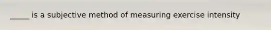 _____ is a subjective method of measuring exercise intensity