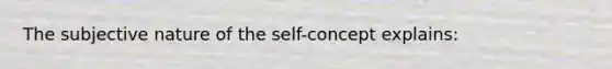 The subjective nature of the self-concept explains: