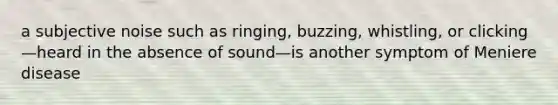 a subjective noise such as ringing, buzzing, whistling, or clicking—heard in the absence of sound—is another symptom of Meniere disease