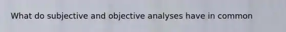 What do subjective and objective analyses have in common