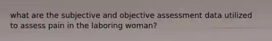 what are the subjective and objective assessment data utilized to assess pain in the laboring woman?