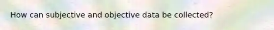 How can subjective and objective data be collected?